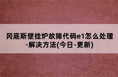 冈底斯壁挂炉故障代码e1怎么处理-解决方法(今日-更新)