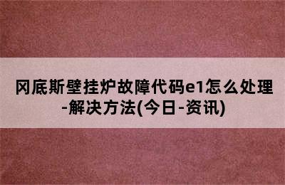 冈底斯壁挂炉故障代码e1怎么处理-解决方法(今日-资讯)