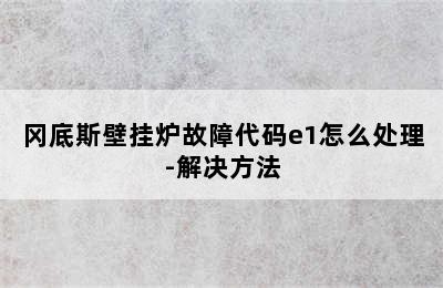 冈底斯壁挂炉故障代码e1怎么处理-解决方法