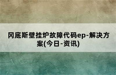 冈底斯壁挂炉故障代码ep-解决方案(今日-资讯)