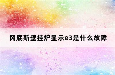 冈底斯壁挂炉显示e3是什么故障