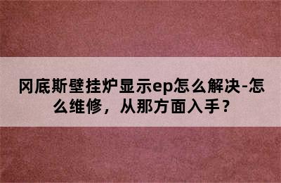 冈底斯壁挂炉显示ep怎么解决-怎么维修，从那方面入手？