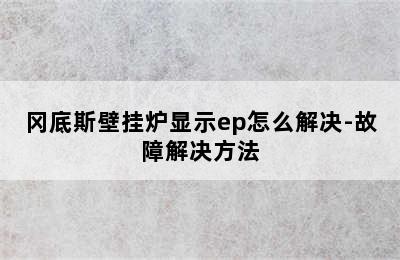 冈底斯壁挂炉显示ep怎么解决-故障解决方法