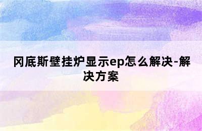 冈底斯壁挂炉显示ep怎么解决-解决方案