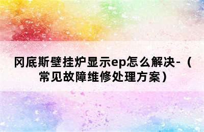 冈底斯壁挂炉显示ep怎么解决-（常见故障维修处理方案）