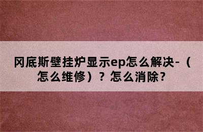 冈底斯壁挂炉显示ep怎么解决-（怎么维修）？怎么消除？