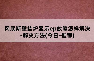 冈底斯壁挂炉显示ep故障怎样解决-解决方法(今日-推荐)