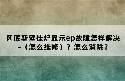 冈底斯壁挂炉显示ep故障怎样解决-（怎么维修）？怎么消除？