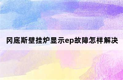 冈底斯壁挂炉显示ep故障怎样解决