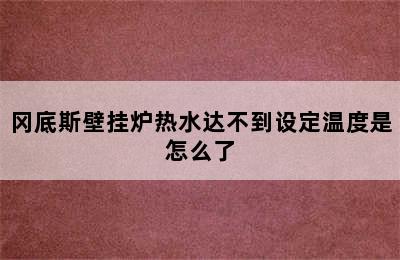 冈底斯壁挂炉热水达不到设定温度是怎么了