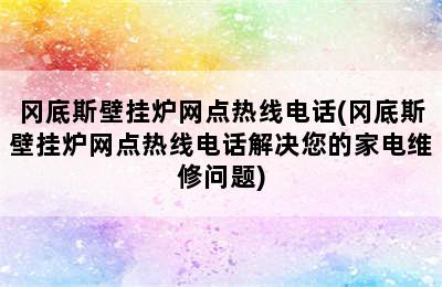 冈底斯壁挂炉网点热线电话(冈底斯壁挂炉网点热线电话解决您的家电维修问题)