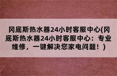 冈底斯热水器24小时客服中心(冈底斯热水器24小时客服中心：专业维修，一键解决您家电问题！)