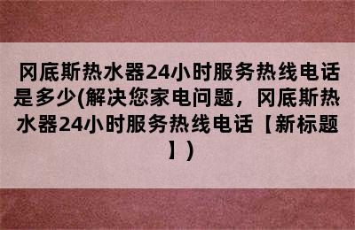 冈底斯热水器24小时服务热线电话是多少(解决您家电问题，冈底斯热水器24小时服务热线电话【新标题】)