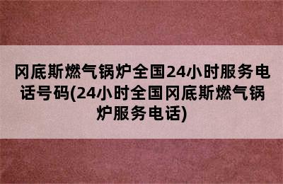 冈底斯燃气锅炉全国24小时服务电话号码(24小时全国冈底斯燃气锅炉服务电话)