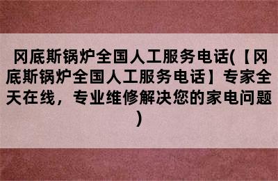 冈底斯锅炉全国人工服务电话(【冈底斯锅炉全国人工服务电话】专家全天在线，专业维修解决您的家电问题)