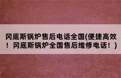 冈底斯锅炉售后电话全国(便捷高效！冈底斯锅炉全国售后维修电话！)