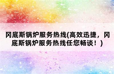 冈底斯锅炉服务热线(高效迅捷，冈底斯锅炉服务热线任您畅谈！)