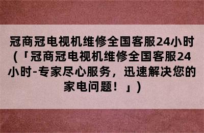 冠商冠电视机维修全国客服24小时(「冠商冠电视机维修全国客服24小时-专家尽心服务，迅速解决您的家电问题！」)