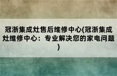 冠浙集成灶售后维修中心(冠浙集成灶维修中心：专业解决您的家电问题)