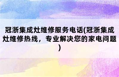 冠浙集成灶维修服务电话(冠浙集成灶维修热线，专业解决您的家电问题)