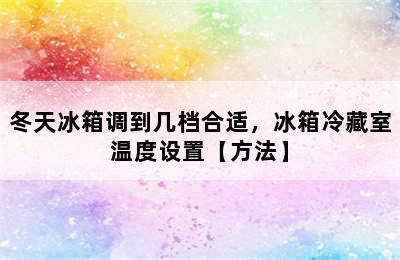 冬天冰箱调到几档合适，冰箱冷藏室温度设置【方法】