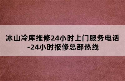 冰山冷库维修24小时上门服务电话-24小时报修总部热线