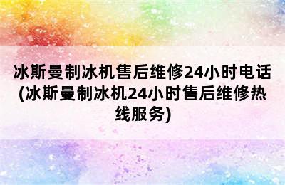 冰斯曼制冰机售后维修24小时电话(冰斯曼制冰机24小时售后维修热线服务)