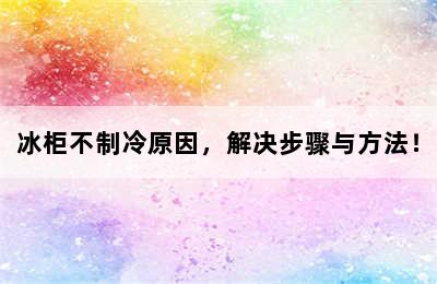 冰柜不制冷原因，解决步骤与方法！