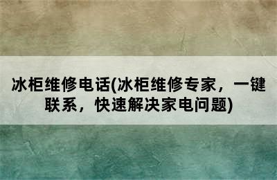 冰柜维修电话(冰柜维修专家，一键联系，快速解决家电问题)