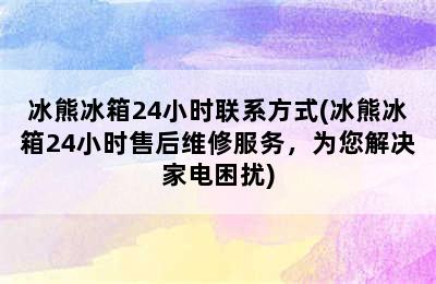 冰熊冰箱24小时联系方式(冰熊冰箱24小时售后维修服务，为您解决家电困扰)