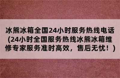 冰熊冰箱全国24小时服务热线电话(24小时全国服务热线冰熊冰箱维修专家服务准时高效，售后无忧！)