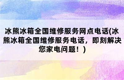 冰熊冰箱全国维修服务网点电话(冰熊冰箱全国维修服务电话，即刻解决您家电问题！)