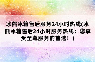 冰熊冰箱售后服务24小时热线(冰熊冰箱售后24小时服务热线：您享受至尊服务的首选！)