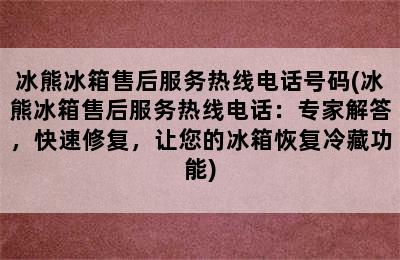 冰熊冰箱售后服务热线电话号码(冰熊冰箱售后服务热线电话：专家解答，快速修复，让您的冰箱恢复冷藏功能)