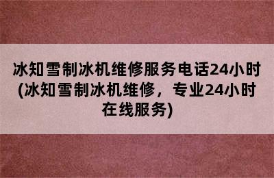 冰知雪制冰机维修服务电话24小时(冰知雪制冰机维修，专业24小时在线服务)