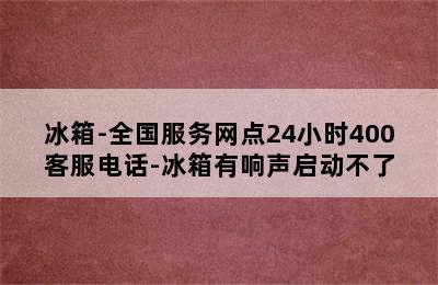 冰箱-全国服务网点24小时400客服电话-冰箱有响声启动不了