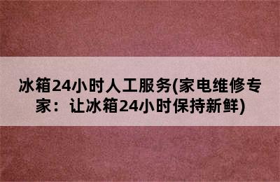 冰箱24小时人工服务(家电维修专家：让冰箱24小时保持新鲜)