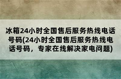 冰箱24小时全国售后服务热线电话号码(24小时全国售后服务热线电话号码，专家在线解决家电问题)