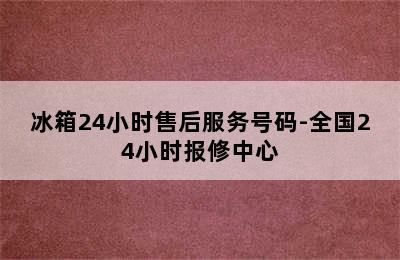 冰箱24小时售后服务号码-全国24小时报修中心