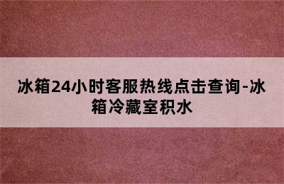 冰箱24小时客服热线点击查询-冰箱冷藏室积水