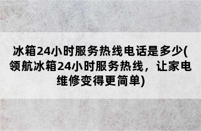 冰箱24小时服务热线电话是多少(领航冰箱24小时服务热线，让家电维修变得更简单)