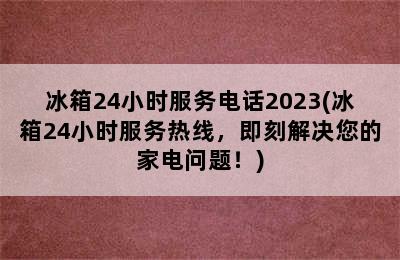 冰箱24小时服务电话2023(冰箱24小时服务热线，即刻解决您的家电问题！)