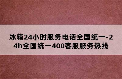 冰箱24小时服务电话全国统一-24h全国统一400客服服务热线