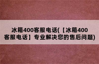 冰箱400客服电话(【冰箱400客服电话】专业解决您的售后问题)