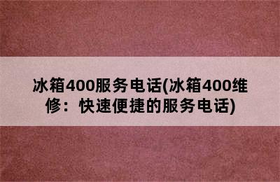 冰箱400服务电话(冰箱400维修：快速便捷的服务电话)