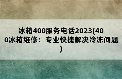 冰箱400服务电话2023(400冰箱维修：专业快捷解决冷冻问题)