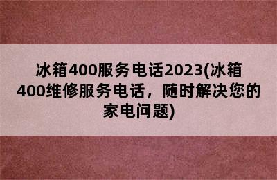 冰箱400服务电话2023(冰箱400维修服务电话，随时解决您的家电问题)