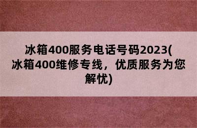 冰箱400服务电话号码2023(冰箱400维修专线，优质服务为您解忧)