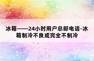 冰箱——24小时用户总部电话-冰箱制冷不良或完全不制冷