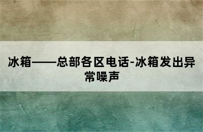 冰箱——总部各区电话-冰箱发出异常噪声